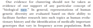 Our evidence for clustering should not be taken as evidence of our support of any particular concept of ‘‘biological race.’’ In general, representations of human genetic diversity are evaluated based on their ability to facilitate further research into such topics as human evolu- tionary history and the identification of medically important genotypes that vary in frequency across populationsOur evidence for clustering should not be taken as evidence of our support of any particular concept of ‘‘biological race.’’ In general, representations of human genetic diversity are evaluated based on their ability to facilitate further research into such topics as human evolu- tionary history and the identification of medically important genotypes that vary in frequency across populations.