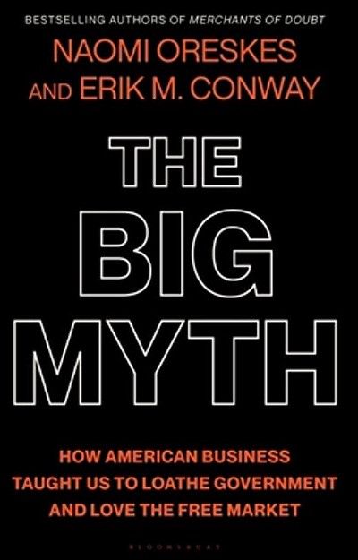 Cover of The Big Myth: How American Business Taught us to Loathe Government and Love the Free Market by Naomi Oreskes and Erik M. Conway